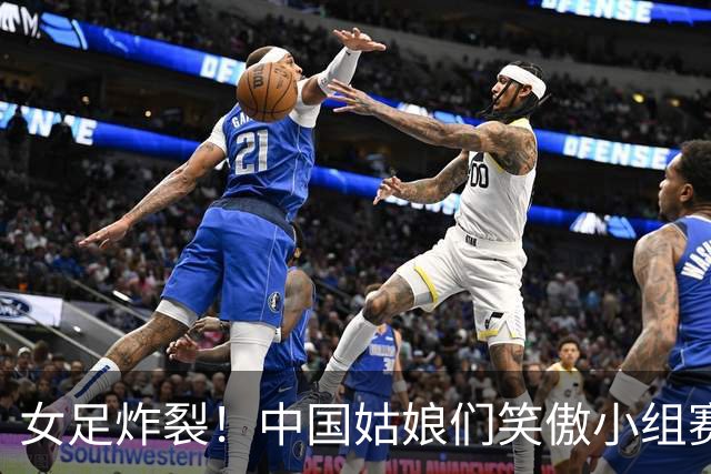 女足炸裂！中国姑娘们笑傲小组赛晋级八强！